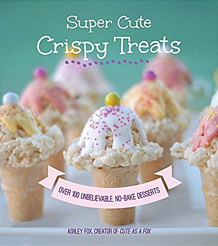 Super Cute Crispy Treats: Nearly 100 Unbelievable No-Bake Desserts (Paperback)