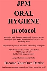 Jpm Oral Hygiene Protocol: Stop Using Toxic Drugstore Mouthwash, Discover How to Reduce Your Gum Pocket Depth from 3-4-3 to 1-2-1 MM When They Pr (Paperback)