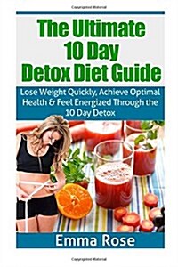 The Ultimate 10 Day Detox Diet Guide: Lose Weight Quickly, Achieve Optimal Health and Feel Energized Through the 10 Day Detox (Paperback)