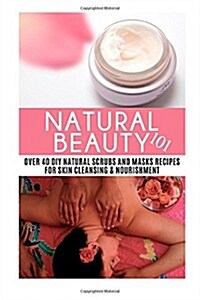 Natural Beauty 101: Over 40 DIY Natural Scrubs and Masks Recipes for Skin Cleansing & Nourishment (Paperback)