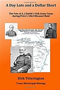 A Day Late and a Dollar Short: The Fate of A. J. Smiths Command During Prices 1864 Missouri Raid (Paperback)