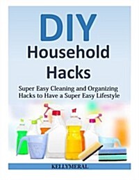 DIY Household Hacks: Super Easy Cleaning and Organizing Hacks to Have a Super Easy Lifestyle (Paperback)