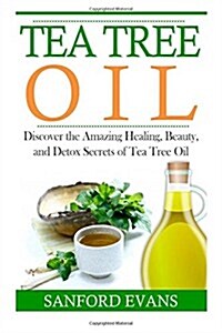 Tea Tree Oil: Discover the Amazing Healing, Beauty, and Detox Scerets of Tea Tree Oil (Paperback)