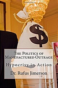 The Politics of Manufactured Outrage: Hypocrisy in Action (Paperback)