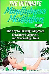 The Ultimate Mindfulness Meditation Guide: The Key to Building Willpower, Escalating Happiness, and Conquering Stress (Paperback)