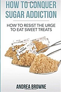 How to Conquer Sugar Addiction: How to Resist the Urge to Eat Sweet Treats (Paperback)