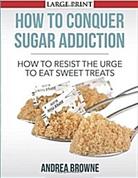 How to Conquer Sugar Addiction: How to Resist the Urge to Eat Sweet Treats (Paperback)