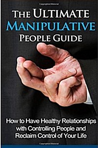 The Ultimate Manipulative People Guide: How to Have Healthy Relationships with Controlling People and Reclaim Control of Your Life (Paperback)