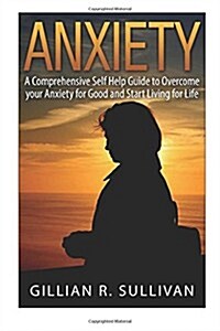 Anxiety: A Comprehensive Self Help Guide to Overcome Your Anxiety for Good and Start Living for Life (Paperback)