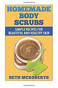 Homemade Body Scrubs: Simple Recipe for Beautiful and Healthy Skin (Paperback)