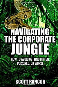 Navigating the Corporate Jungle: How to Avoid Getting Bitten, Poisoned, or Worse (Paperback)