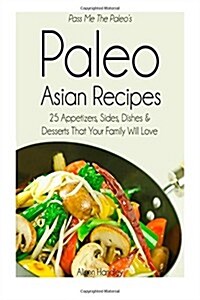 Pass Me the Paleos Paleo Asian Recipes: 25 Appetizers, Sides, Dishes and Desserts That Your Family Will Love (Paperback)