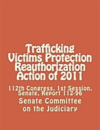 Trafficking Victims Protection Reauthorization Action of 2011: 112th Congress, 1st Session, Senate, Report 112-96 (Paperback)