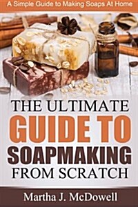 The Ultimate Guide To Soapmaking From Scratch: A Simple Guide to Making Soaps at Home (Paperback)