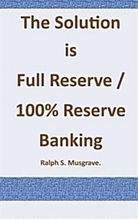 The Solution Is Full Reserve / 100% Reserve Banking (Paperback)
