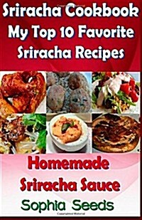 Sriracha Cookbook: My Top 10 Favorite Sriracha Recipes with Homemade Sriracha Sauce (Paperback)