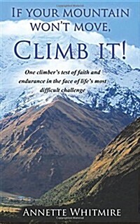 If Your Mountain Wont Move, Climb It!: One Climbers Test of Faith and Endurance in the Face of Lifes Most Difficult Challenge (Paperback)