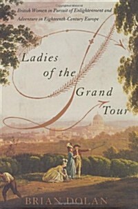 Ladies of the Grand Tour: British Women in Pursuit of Enlightenment and Adventure in Eighteenth-Century Europe (Hardcover, 1st)