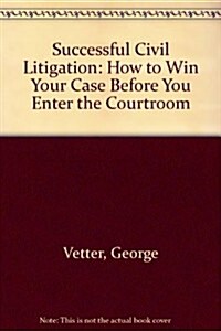 Successful Civil Litigation: How to Win Your Case Before You Enter the Courtroom (Hardcover)