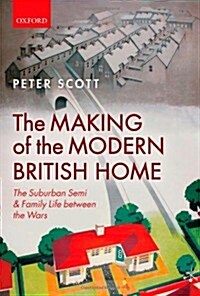 The Making of the Modern British Home : The Suburban Semi and Family Life Between the Wars (Hardcover)