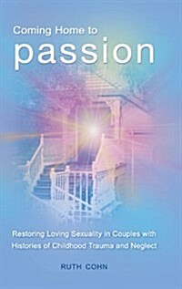 Coming Home to Passion: Restoring Loving Sexuality in Couples with Histories of Childhood Trauma and Neglect (Hardcover)