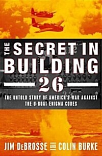 The Secret in Building 26: The Untold Story of Americas Ultra War Against the U-boat Enigma Codes (Hardcover, 1st)
