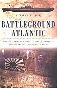Battleground Atlantic: How the Sinking of a Single Japanese Submarine Assured the Outcome of World War (Hardcover, First Edition)