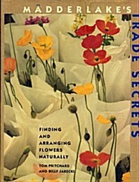 Madderlakes Trade Secrets: Finding & Arranging Flowers Naturally (Hardcover, 1st)