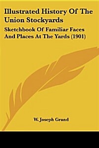 Illustrated History of the Union Stockyards: Sketchbook of Familiar Faces and Places at the Yards (1901) (Paperback)