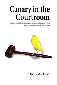 Canary in the Courtroom: How Pesticide Poisoning Changed a Womans Life and Forced Her Into Civil Action (Paperback)
