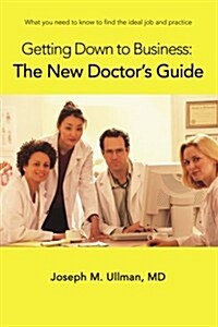 Getting Down to Business: The New Doctors Guide: What You Need to Know to Find the Ideal Job and Practice (Paperback)