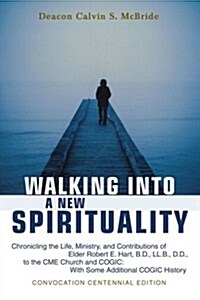 Walking Into a New Spirituality: Chronicling the Life, Ministry, and Contributions of Elder Robert E. Hart, B.D., LL.B., D.D., to the Cme Church and C (Paperback)
