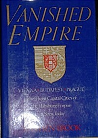 Vanished Empire: Vienna, Budapest, Prague : The Three Capital Cities of the Habsburg Empire As Seen Today (Hardcover, 1st Amer. ed)