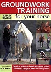 Groundwork Training for Your Horse : Develop a Deeper Bond with Your Horse Through a Range of Exercises and Games (Hardcover)