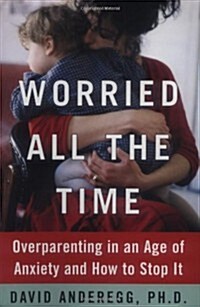 Worried All the Time : Overparenting in an Age of Anxiety and How to Stop It (Hardcover, First Edition)