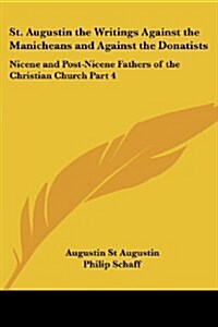 St. Augustin the Writings Against the Manicheans and Against the Donatists: Nicene and Post-Nicene Fathers of the Christian Church Part 4 (Paperback)