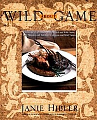 Wild About Game: 150 Recipes for Cooking Farm-Raised and Wild Game - from Alligator and Antelope to Venison and Wild Turkey (Hardcover, 1st)
