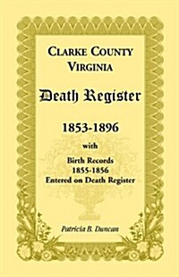 Clarke County, Virginia Death Register, 1853-1896, with Birth Records, 1855-1856 Entered on Death Register (Paperback)