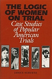 The Logic of Women on Trial: Case Studies of Popular American Trials (Paperback, 1st)