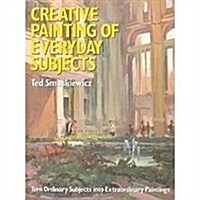 Creative Painting of Everyday Subjects: Turn Ordinary Subjects into Extraordinary Paintings (Hardcover, 1st)