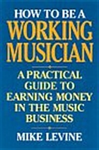 How to Be a Working Musician: A Practical Guide to Earning Money in the Music Business (Paperback)