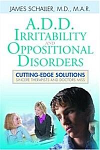A.D.D., Irritability and Oppositional Disorders: Cutting Edge Solutions Sincere Therapists and Doctors Miss (Paperback)