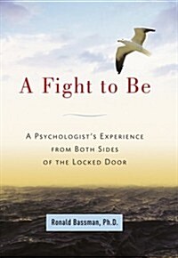 A Fight to Be: A Psychologists Experience from Both Sides of the Locked Door (Hardcover)