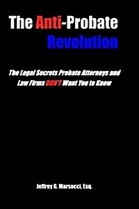 The Anti-Probate Revolution: The Legal Secrets Probate Attorneys and Law Firms Dont Want You to Know (Paperback)
