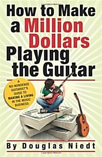 How to Make a Million Dollars Playing the Guitar: A No-Nonsense Guitarists Guide to Making a Living in the Music Business (Paperback)