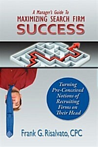 A Managers Guide to Maximizing Search Firm Success (Paperback)