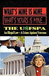 Whats Mine Is Mine, Whats Yours Is Mine: The Usfspa an Illegal Law a Crime Against Veterans (Paperback)