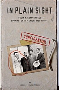 In Plain Sight: Felix A. Sommerfeld, Spymaster in Mexico, 1908 to 1914 (Paperback, First Edition)