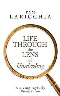 Life Through the Lens of Unschooling: A Living Joyfully Companion (Paperback)