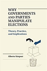 Why Governments and Parties Manipulate Elections : Theory, Practice, and Implications (Paperback)